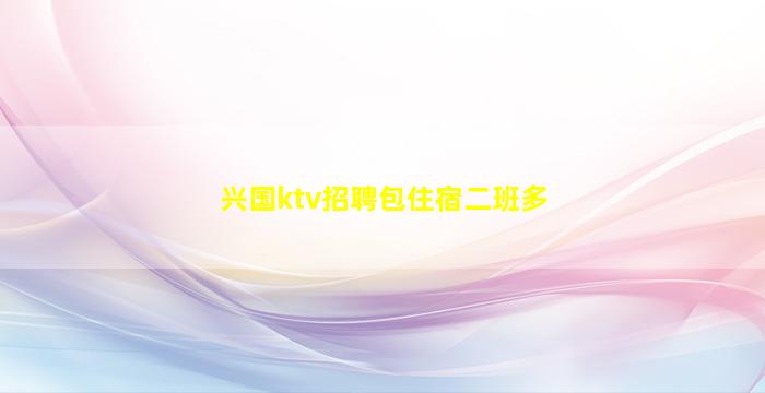 兴国ktv招聘包住宿二班多